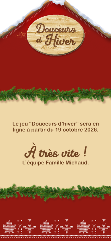 Le jeu Douceurs d'hiver sera en ligne à partir du 19 octobre 2026. À très vite ! L'équipe Famille Michaud.